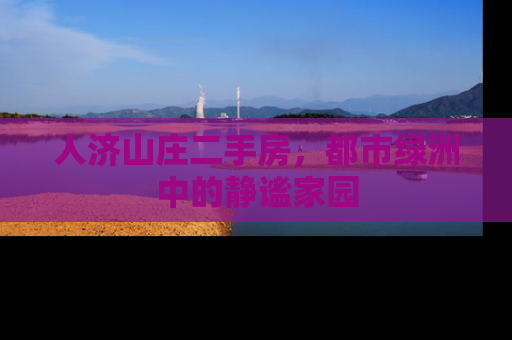 人济山庄二手房，都市绿洲中的静谧家园