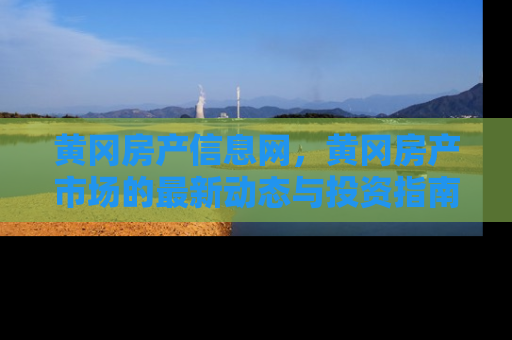 黄冈房产信息网，黄冈房产市场的最新动态与投资指南