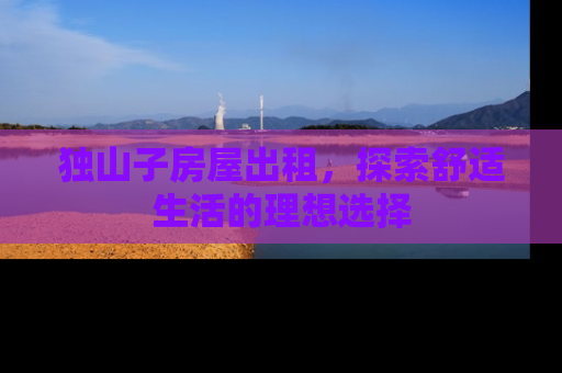 独山子房屋出租，探索舒适生活的理想选择