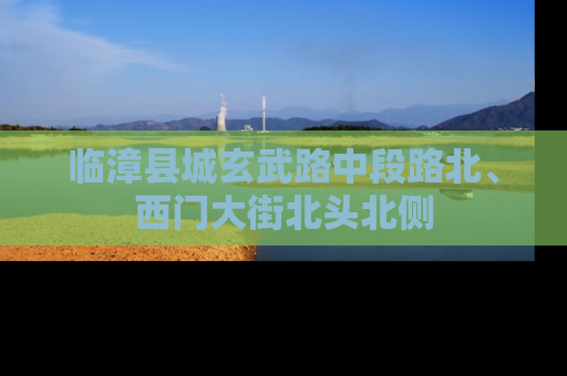 临漳县城玄武路中段路北、西门大街北头北侧