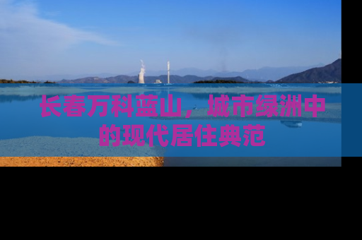 长春万科蓝山，城市绿洲中的现代居住典范