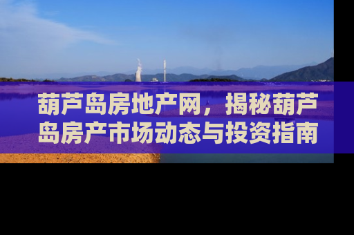 葫芦岛房地产网，揭秘葫芦岛房产市场动态与投资指南