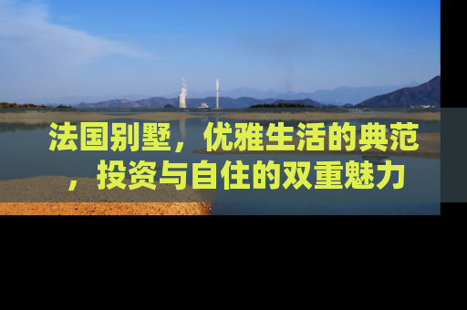 法国别墅，优雅生活的典范，投资与自住的双重魅力