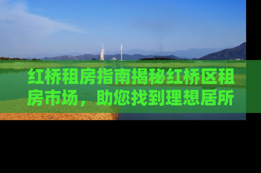 红桥租房指南揭秘红桥区租房市场，助您找到理想居所！