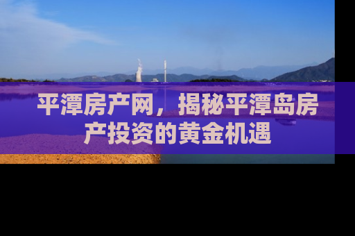 平潭房产网，揭秘平潭岛房产投资的黄金机遇