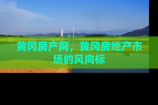 黄冈房产网，黄冈房地产市场的风向标