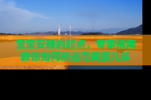 宝宝安睡的起点，专家指南教你如何挑选完美婴儿床