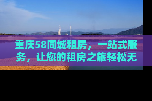 重庆58同城租房，一站式服务，让您的租房之旅轻松无忧