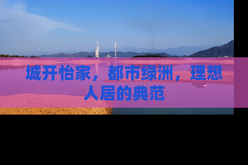 城开怡家，都市绿洲，理想人居的典范