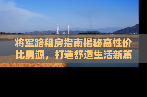 将军路租房指南揭秘高性价比房源，打造舒适生活新篇章
