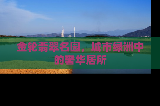 金轮翡翠名园，城市绿洲中的奢华居所