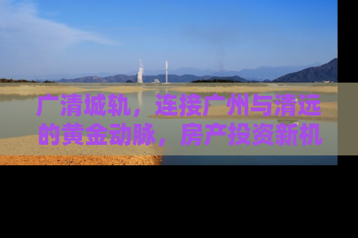 广清城轨，连接广州与清远的黄金动脉，房产投资新机遇