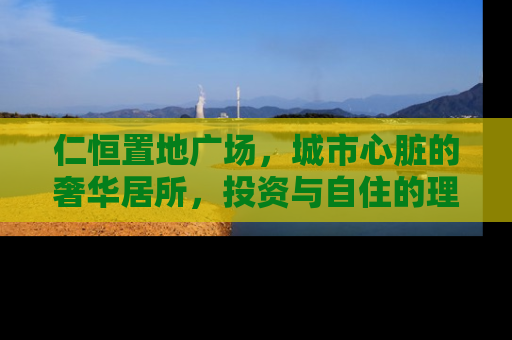 仁恒置地广场，城市心脏的奢华居所，投资与自住的理想选择