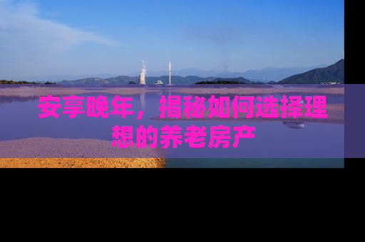安享晚年，揭秘如何选择理想的养老房产