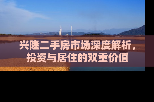 兴隆二手房市场深度解析，投资与居住的双重价值