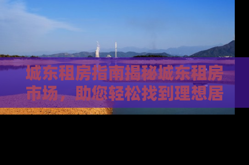 城东租房指南揭秘城东租房市场，助您轻松找到理想居所