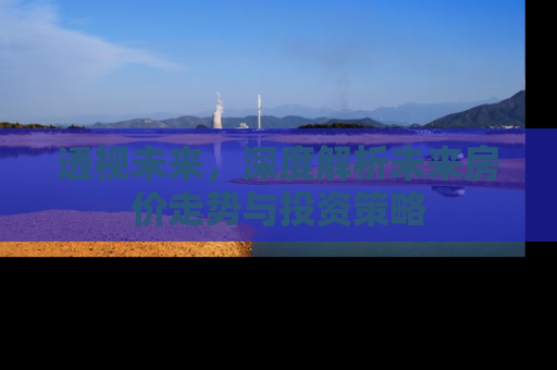 透视未来，深度解析未来房价走势与投资策略