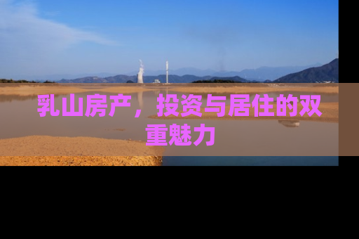 乳山房产，投资与居住的双重魅力