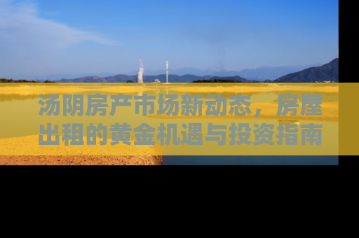 汤阴房产市场新动态，房屋出租的黄金机遇与投资指南