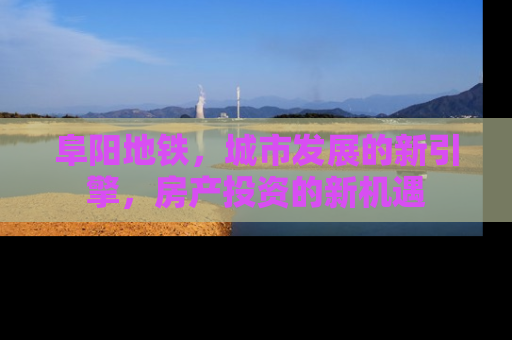 阜阳地铁，城市发展的新引擎，房产投资的新机遇