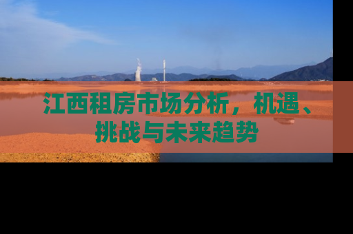 江西租房市场分析，机遇、挑战与未来趋势