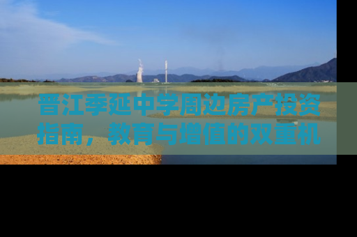 晋江季延中学周边房产投资指南，教育与增值的双重机遇