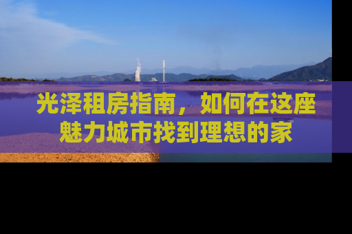 光泽租房指南，如何在这座魅力城市找到理想的家