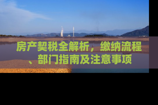 房产契税全解析，缴纳流程、部门指南及注意事项