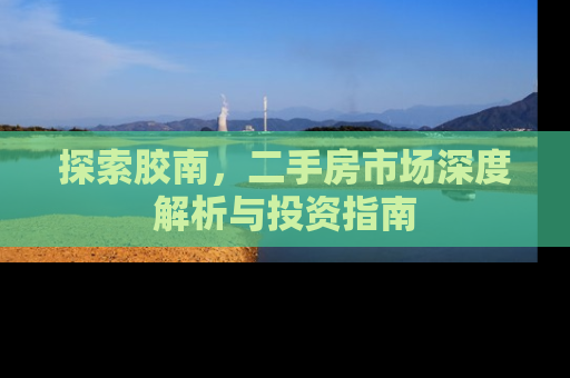 探索胶南，二手房市场深度解析与投资指南