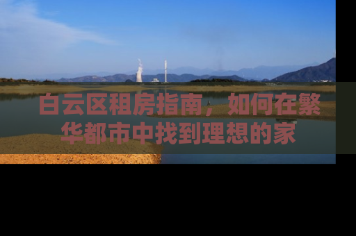 白云区租房指南，如何在繁华都市中找到理想的家