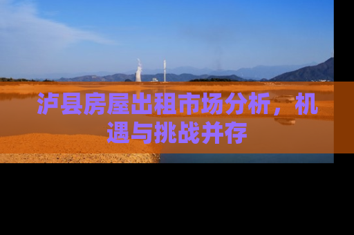 泸县房屋出租市场分析，机遇与挑战并存