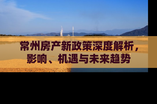 常州房产新政策深度解析，影响、机遇与未来趋势