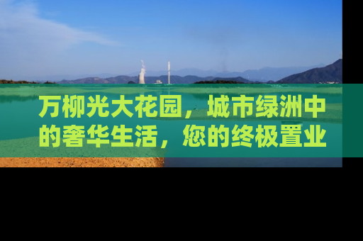 万柳光大花园，城市绿洲中的奢华生活，您的终极置业选择