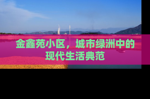 金鑫苑小区，城市绿洲中的现代生活典范
