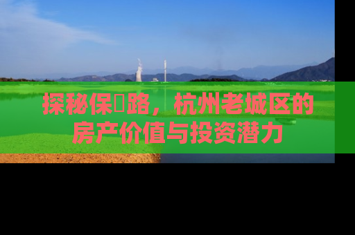 探秘保俶路，杭州老城区的房产价值与投资潜力