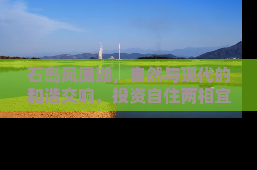石岛凤凰湖，自然与现代的和谐交响，投资自住两相宜的房产新宠