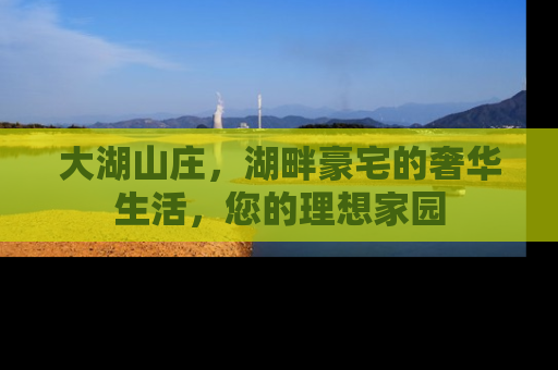 大湖山庄，湖畔豪宅的奢华生活，您的理想家园