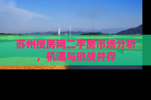 苏州搜房网二手房市场分析，机遇与挑战并存