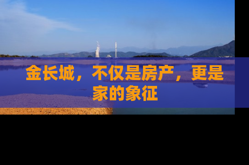 金长城，不仅是房产，更是家的象征