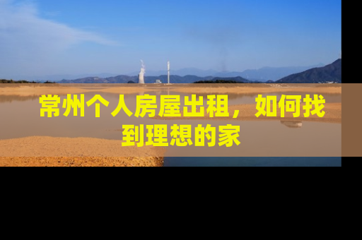 常州个人房屋出租，如何找到理想的家