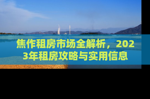 焦作租房市场全解析，2023年租房攻略与实用信息