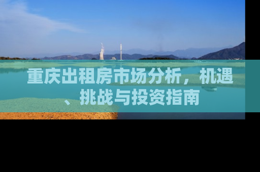 重庆出租房市场分析，机遇、挑战与投资指南