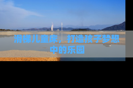 滑梯儿童床，打造孩子梦想中的乐园