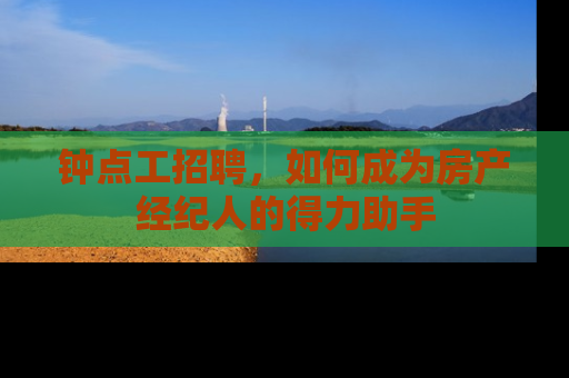 钟点工招聘，如何成为房产经纪人的得力助手