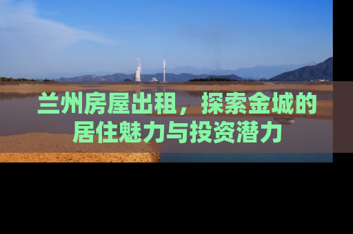 兰州房屋出租，探索金城的居住魅力与投资潜力