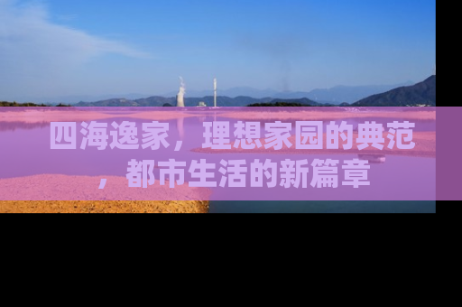 四海逸家，理想家园的典范，都市生活的新篇章