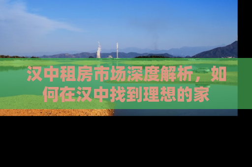 汉中租房市场深度解析，如何在汉中找到理想的家
