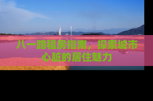 八一路租房指南，探索城市心脏的居住魅力