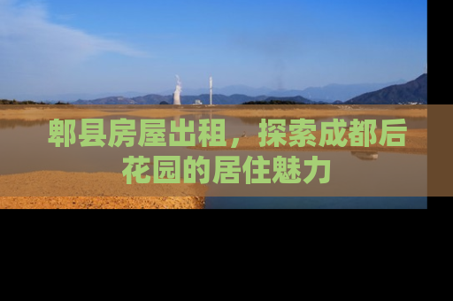 郫县房屋出租，探索成都后花园的居住魅力