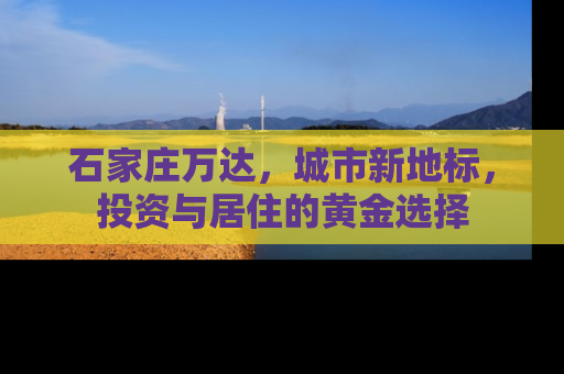 石家庄万达，城市新地标，投资与居住的黄金选择
